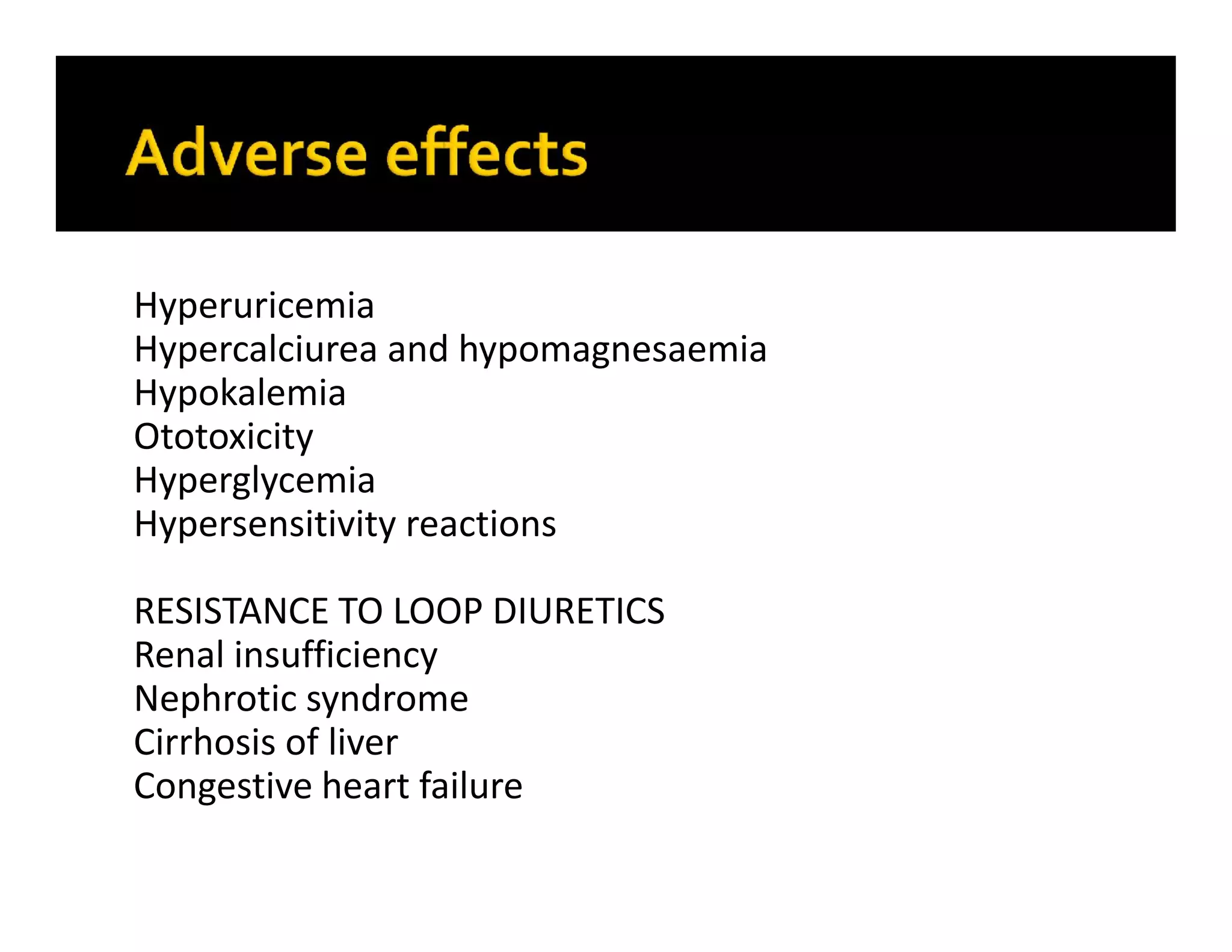 Hyperuricemia
Hypercalciurea and hypomagnesaemia
Hypokalemia
Ototoxicity
Hyperglycemia
Hypersensitivity reactions
RESISTANCE TO LOOP DIURETICS
Renal insufficiency
Nephrotic syndrome
Cirrhosis of liver
Congestive heart failure
 