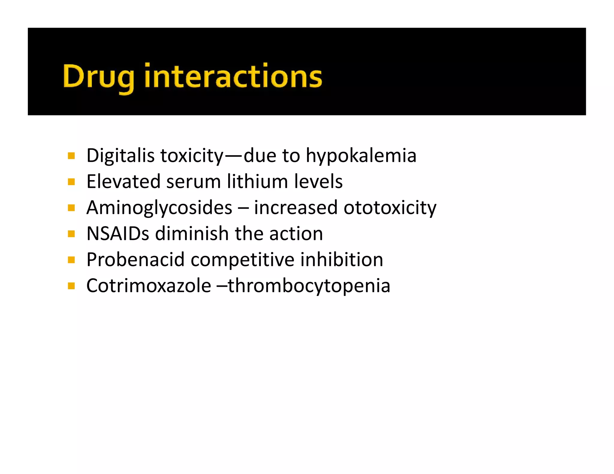  Digitalis toxicity—due to hypokalemia
 Elevated serum lithium levels
 Aminoglycosides – increased ototoxicity
 NSAIDs diminish the action
 Probenacid competitive inhibition
 Cotrimoxazole –thrombocytopenia
 