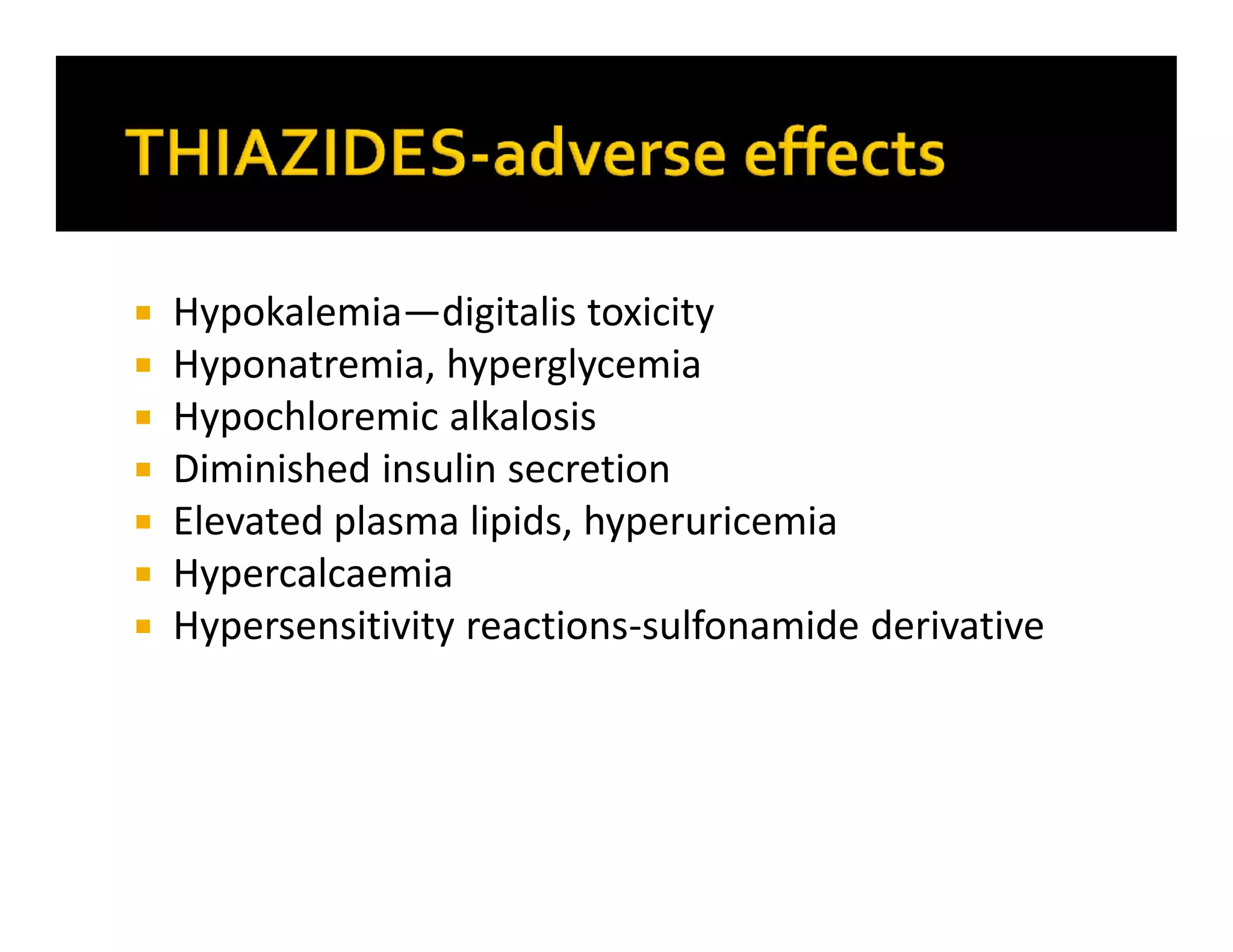  Hypokalemia—digitalis toxicity
 Hyponatremia, hyperglycemia
 Hypochloremic alkalosis
 Diminished insulin secretion
 Elevated plasma lipids, hyperuricemia
 Hypercalcaemia
 Hypersensitivity reactions-sulfonamide derivative
 