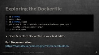 Exploring the Dockerfile
$ cd ${HOME}
$ mkdir class
$ cd ${HOME}/class
$ git clone https://github.com/spkane/balance_game....