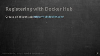 Registering with Docker Hub
Create an account at: https://hub.docker.com/
Copyright © 2015-2022, Sean P. Kane (@spkane) 18
 