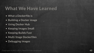 What We Have Learned
What a Dockerfile is
Building a Docker image
Using Docker Hub
Keeping Images Small
Keeping Builds Fas...