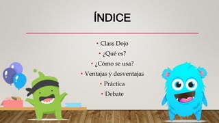 ÍNDICE
• Class Dojo
• ¿Qué es?
• ¿Cómo se usa?
• Ventajas y desventajas
• Práctica
• Debate
 