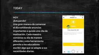 TODAY
HOY
¡Estupendo!
Una gran manera de comenzar
el día exhibiendo anuncios
importantes o quizás una cita de
motivación. Cada maestro
comienza su día de manera
diferente y esta herramienta
permite a los educadores
escribir algo que se adapte a sus
necesidades diarias.
 