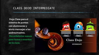 CLASS DOJO INTERMEDIATE
Dojo Clase para el
sistema de puntos
con alumnos/as y
envio mensajes a los
padres/madres.
Recordatorios suaves
para tareas o eventos
de la clase.
 