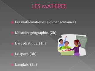 LES MATIERESLes mathématiques. (2h par semaines)L’histoire géographie. (2h)L’art plastique. (1h)Le sport. (3h)L’anglais. (3h)