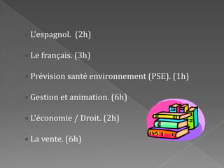 • L’espagnol.  (2h)• Le français. (3h)• Prévision santé environnement (PSE). (1h)• Gestion et animation. (6h)• L’économie / Droit. (2h)• La vente. (6h)
