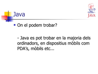 Java On el podem trobar? -  Java es pot trobar en la majoria dels ordinadors, en dispositius mòbils com PDA’s, mòbils etc... 
