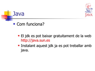Java Com funciona? El jdk es pot baixar gratuitament de la web  http://java.sun.es Instalant aquest jdk ja es pot treballar amb java. 