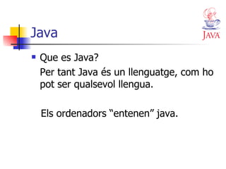 Java Que es Java? Per tant Java és un llenguatge, com ho pot ser qualsevol llengua. Els ordenadors “entenen” java. 
