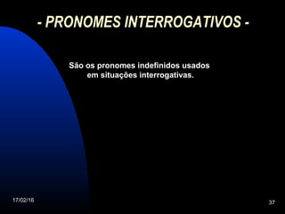 17/02/16 37
- PRONOMES INTERROGATIVOS -
São os pronomes indefinidos usados
em situações interrogativas.
 