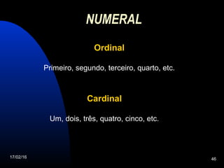 17/02/16 46
NUMERAL
OrdinalOrdinal
Primeiro, segundo, terceiro, quarto, etc.
CardinalCardinal
Um, dois, três, quatro, cinco, etc.
 