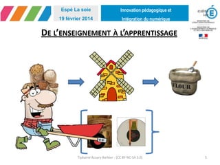 Innovation pédagogique et
Intégration du numérique
Espé La soie
19 février 2014
DE L’ENSEIGNEMENT À L’APPRENTISSAGE
Tiphaine Accary-Barbier - (CC BY-NC-SA 3.0) 5
 