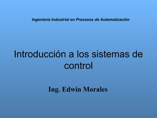 Ingeniería Industrial en Procesos de Automatización

Introducción a los sistemas de
control
Ing. Edwin Morales

 