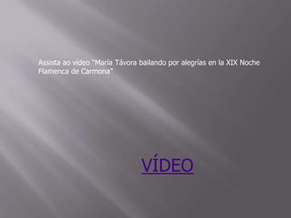 Assista ao vídeo “María Távora bailando por alegrías en la XIX Noche
Flamenca de Carmona”
VÍDEO
 