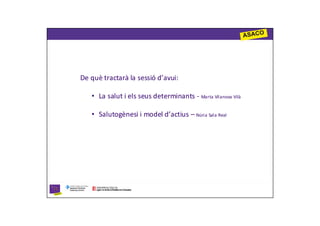 De què tractarà la sessió d’avui:

   • La salut i els seus determinants - Marta Vilanova Vilà

   • Salutogènesi i model d’actius – Núria Sala Real
 