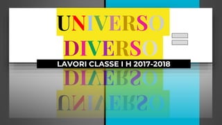 UNIVERSO
DIVERSO
LAVORI CLASSE I H 2017-2018
 