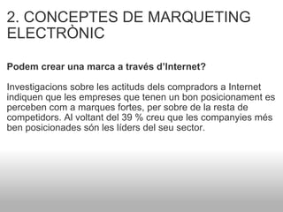 2. CONCEPTES DE MARQUETING ELECTRÒNIC   Podem crear una marca a través d’Internet?   Investigacions sobre les actituds dels compradors a Internet indiquen que les empreses que tenen un bon posicionament es perceben com a marques fortes, per sobre de la resta de competidors. Al voltant del 39 % creu que les companyies més ben posicionades són les líders del seu sector. 