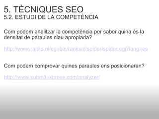 5. TÈCNIQUES SEO   5.2. ESTUDI DE LA COMPETÈNCIA   Com podem analitzar la competència per saber quina és la densitat de paraules clau apropiada? http://www.ranks.nl/cgi-bin/ranksnl/spider/spider.cgi?lang=es   Com podem comprovar quines paraules ens posicionaran?  http://www.submitexpress.com/analyzer/   