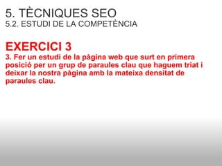 5. TÈCNIQUES SEO   5.2. ESTUDI DE LA COMPETÈNCIA   EXERCICI 3 3. Fer un estudi de la pàgina web que surt en primera posició per un grup de paraules clau que haguem triat i deixar la nostra pàgina amb la mateixa densitat de paraules clau.  