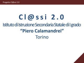 Progetto Cl@ssi 2.0 Cl@ssi 2.0 Istituto di Istruzione Secondaria Statale di I grado “Piero Calamandrei” Torino 