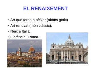 EL RENAIXEMENT
● Art que torna a nèixer (abans gòtic)
● Art renovat (món clàssic).
● Neix a Itàlia.
● Florència i Roma.
 