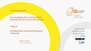 Artur Serra
5 de maig DE 2021
Curs Formació DST
Les tecnologies de la societat digital:
Una visió des de la tecno-antropologia
Classe 3.
Col.laboratoris i sistemes d’innovació
universals.
 