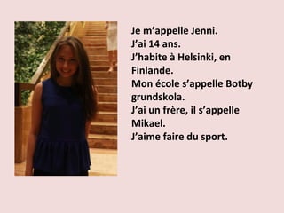 Je m’appelle Jenni.
J’ai 14 ans.
J’habite à Helsinki, en
Finlande.
Mon école s’appelle Botby
grundskola.
J’ai un frère, il s’appelle
Mikael.
J’aime faire du sport.
 