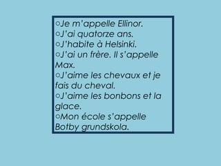 oJe m’appelle Ellinor.
oJ’ai quatorze ans.
oJ’habite à Helsinki.
oJ’ai un frère. Il s’appelle
Max.
oJ’aime les chevaux et je
fais du cheval.
oJ’aime les bonbons et la
glace.
oMon école s’appelle
Botby grundskola.
 