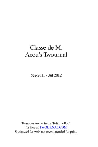 Classe de M.
       Acou's Twournal


           Sep 2011 - Jul 2012




    Turn your tweets into a Twitter eBook
       for free at TWOURNAL.COM
Optimized for web, not recommended for print.
 