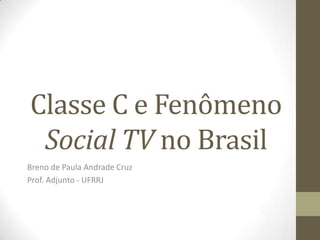 Classe C e Fenômeno
Social TV no Brasil
Breno de Paula Andrade Cruz
Prof. Adjunto - UFRRJ
 