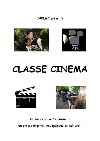 L’AREMC présente




CLASSE CINEMA




         Classe découverte cinéma :

 un projet original, pédagogique et culturel.
 