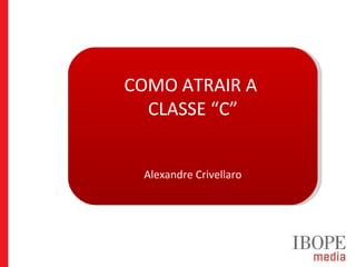 COMO ATRAIR A  CLASSE “C” Alexandre Crivellaro 