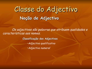 Classe do Adjectivo Noção de Adjectivo   Os adjectivos são palavras que atribuem qualidades e características aos nomes. Classificação dos Adjectivos Adjectivo qualificativo Adjectivo numeral 