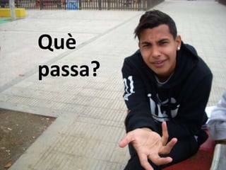 Què 
passa? 
 