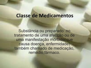 Classe de Medicamentos
Substância ou preparado no
tratamento de uma afecção ou de
uma manifestação mórbida(que
causa doença, enfermidade)
também chamado de medicação,
remédio,fármaco.
 