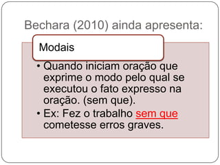 Bechara (2010) ainda apresenta:
• Quando iniciam oração que
exprime o modo pelo qual se
executou o fato expresso na
oração. (sem que).
• Ex: Fez o trabalho sem que
cometesse erros graves.
Modais
 