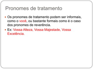 Pronomes de tratamento
 Os pronomes de tratamento podem ser informais,
como o você, ou bastante formais como é o caso
dos pronomes de reverência.
 Ex: Vossa Alteza, Vossa Majestade, Vossa
Excelência.
 