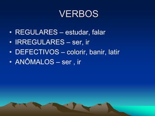 VERBOS
• REGULARES – estudar, falar
• IRREGULARES – ser, ir
• DEFECTIVOS – colorir, banir, latir
• ANÔMALOS – ser , ir
 