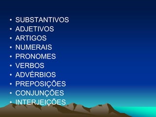 • SUBSTANTIVOS
• ADJETIVOS
• ARTIGOS
• NUMERAIS
• PRONOMES
• VERBOS
• ADVÉRBIOS
• PREPOSIÇÕES
• CONJUNÇÕES
• INTERJEIÇÕES
 