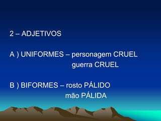 2 – ADJETIVOS
A ) UNIFORMES – personagem CRUEL
guerra CRUEL
B ) BIFORMES – rosto PÁLIDO
mão PÁLIDA
 