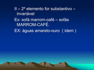 II – 2º elemento for substantivo –
invariável
Ex: sofá marrom-café – sofás
MARROM-CAFÉ.
EX: águas amarelo-ouro ( idem )
 