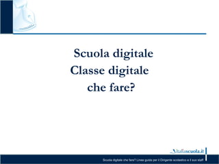 Scuola digitale che fare? Linee guida per il Dirigente scolastico e il suo staff
Scuola digitale
Classe digitale
che fare?
 