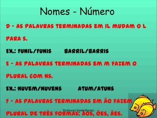 Nomes - Número D - As palavras terminadas em il mudam o l para s.Ex.: Funil/Funis       Barril/BarrisE - As palavras terminadas em m fazem o plural com ns.Ex.: Nuvem/Nuvens         Atum/AtunsF - As palavras terminadas em ão fazem plural de três formas: ãos, ões, ães.Ex.: Mão/Mãos       Leitão/Leitões         Pão/Pães10Professora Vanda Barreto