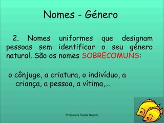 Nomes - Género 2. Nomes uniformes que designam pessoas sem identificar o seu género natural. São os nomes SOBRECOMUNS: o cônjuge, a criatura, o indivíduo, a criança, a pessoa, a vítima,…Professora Vanda Barreto7