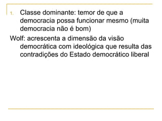 Classe dominante: temor de que a democracia possa funcionar mesmo (muita democracia não é bom) Wolf: acrescenta a dimensão da visão democrática com ideológica que resulta das contradições do Estado democrático liberal 