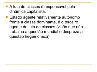 A luta de classes é responsável pela dinâmica capitalista. Estado agente relativamente autônomo frente a classe dominante, é o terceiro agente da luta de classes (visão que não trabalha a questão mundial e despreza a questão hegemômica) 