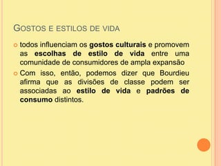 Gostos e estilos de vidatodos influenciam os gostos culturais e promovem as escolhas de estilo de vida entre uma comunidade de consumidores de ampla expansãoCom isso, então, podemos dizer que Bourdieu afirma que as divisões de classe podem ser associadas ao estilo de vida e padrões de consumo distintos. 