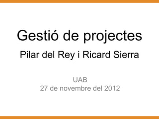 Gestió de projectes
Pilar del Rey i Ricard Sierra

             UAB
    27 de novembre del 2012
 