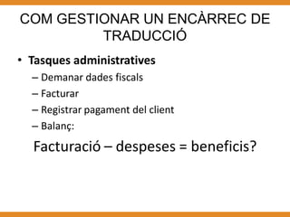 COM GESTIONAR UN ENCÀRREC DE
         TRADUCCIÓ
• Tasques administratives
  – Demanar dades fiscals
  – Facturar
  – Registrar pagament del client
  – Balanç:
  Facturació – despeses = beneficis?
 